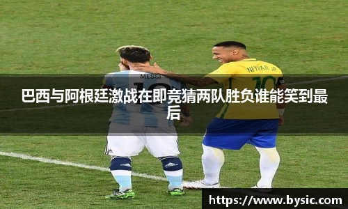 巴西与阿根廷激战在即竞猜两队胜负谁能笑到最后
