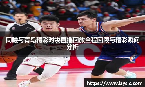 同曦与青岛精彩对决直播回放全程回顾与精彩瞬间分析