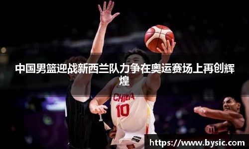 中国男篮迎战新西兰队力争在奥运赛场上再创辉煌