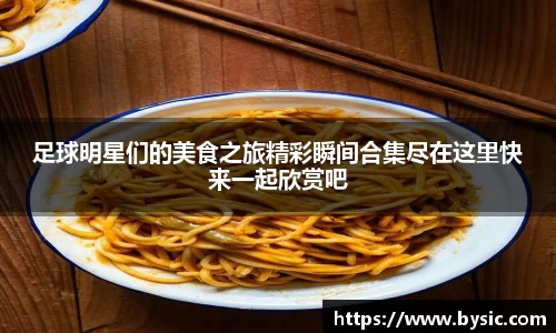 足球明星们的美食之旅精彩瞬间合集尽在这里快来一起欣赏吧