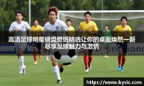 高清足球明星键盘壁纸精选让你的桌面焕然一新尽享足球魅力与激情