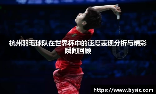 杭州羽毛球队在世界杯中的速度表现分析与精彩瞬间回顾