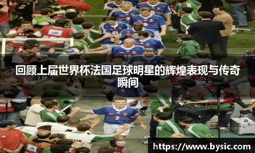 回顾上届世界杯法国足球明星的辉煌表现与传奇瞬间