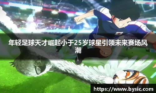 年轻足球天才崛起小于25岁球星引领未来赛场风潮
